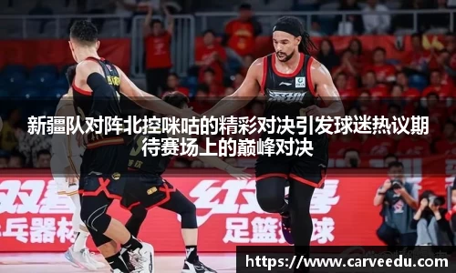 新疆队对阵北控咪咕的精彩对决引发球迷热议期待赛场上的巅峰对决